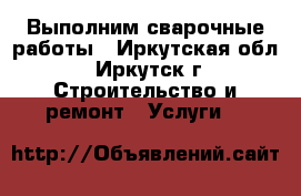 Выполним сварочные работы - Иркутская обл., Иркутск г. Строительство и ремонт » Услуги   